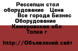 Рессепшн стол оборудование › Цена ­ 25 000 - Все города Бизнес » Оборудование   . Кемеровская обл.,Топки г.